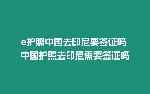 e護(hù)照中國去印尼要簽證嗎 中國護(hù)照去印尼需要簽證嗎