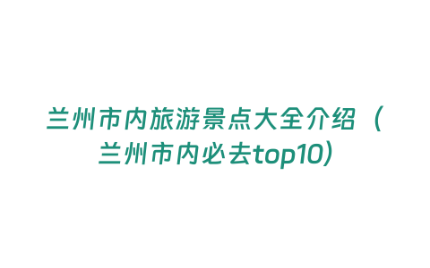 蘭州市內旅游景點大全介紹（蘭州市內必去top10）