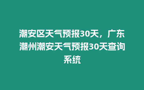 潮安區天氣預報30天，廣東潮州潮安天氣預報30天查詢系統