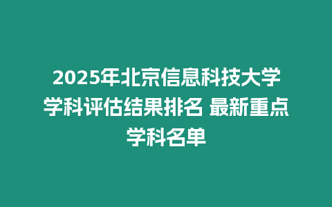 2025年北京信息科技大學學科評估結果排名 最新重點學科名單