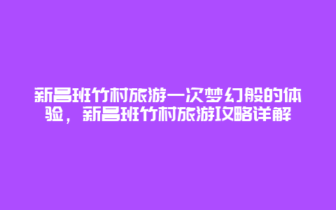 新昌班竹村旅游一次夢幻般的體驗，新昌班竹村旅游攻略詳解