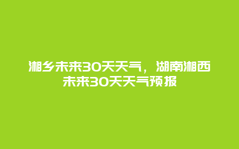 湘鄉未來30天天氣，湖南湘西未來30天天氣預報