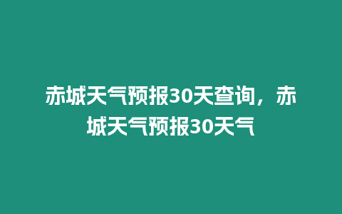 赤城天氣預(yù)報(bào)30天查詢(xún)，赤城天氣預(yù)報(bào)30天氣