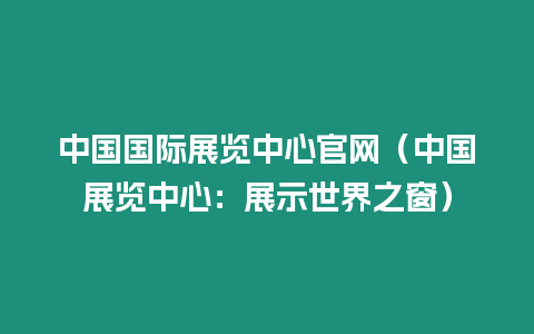 中國國際展覽中心官網（中國展覽中心：展示世界之窗）