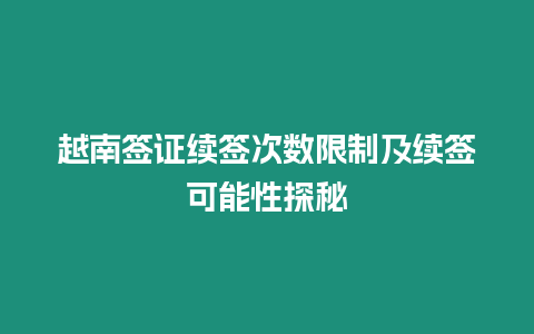 越南簽證續簽次數限制及續簽可能性探秘