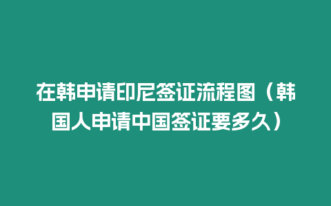 在韓申請印尼簽證流程圖（韓國人申請中國簽證要多久）