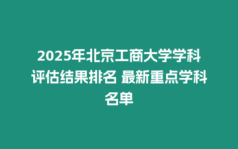 2025年北京工商大學學科評估結果排名 最新重點學科名單