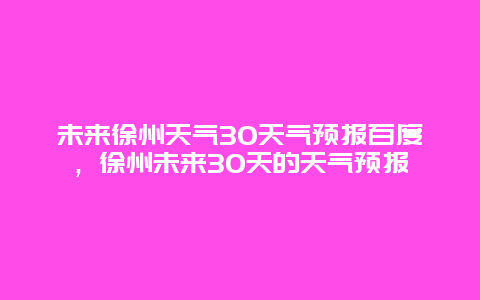 未來徐州天氣30天氣預報百度，徐州未來30天的天氣預報