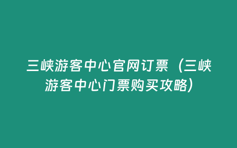 三峽游客中心官網訂票（三峽游客中心門票購買攻略）