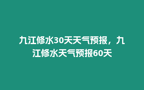 九江修水30天天氣預報，九江修水天氣預報60天