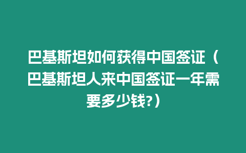 巴基斯坦如何獲得中國(guó)簽證（巴基斯坦人來(lái)中國(guó)簽證一年需要多少錢?）