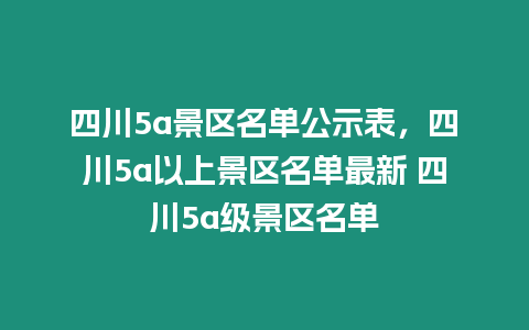 四川5a景區(qū)名單公示表，四川5a以上景區(qū)名單最新 四川5a級(jí)景區(qū)名單