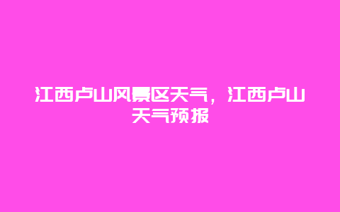 江西盧山風景區天氣，江西盧山天氣預報