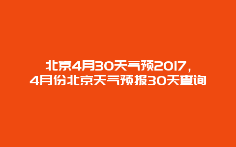 北京4月30天氣預(yù)2017，4月份北京天氣預(yù)報30天查詢