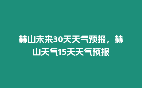 赫山未來30天天氣預報，赫山天氣15天天氣預報