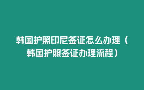 韓國護照印尼簽證怎么辦理（韓國護照簽證辦理流程）