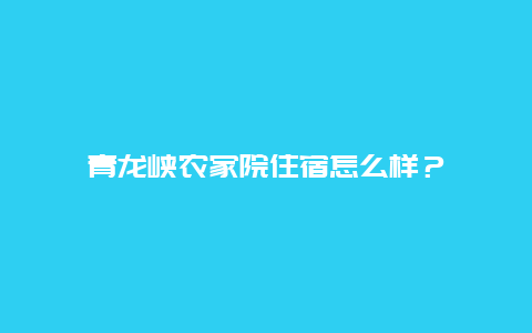 青龍峽農家院住宿怎么樣？