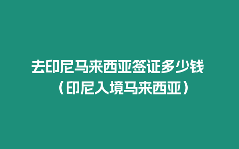 去印尼馬來西亞簽證多少錢 （印尼入境馬來西亞）