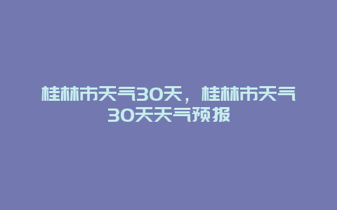 桂林市天氣30天，桂林市天氣30天天氣預報