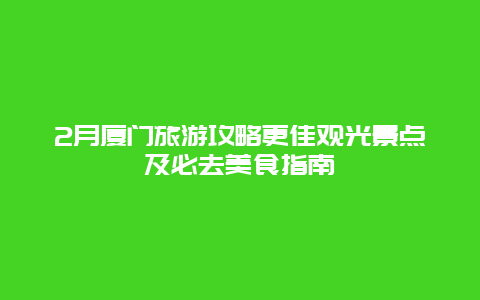 2月廈門旅游攻略更佳觀光景點及必去美食指南