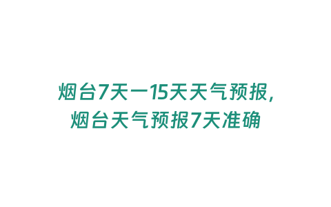 煙臺7天一15天天氣預報，煙臺天氣預報7天準確