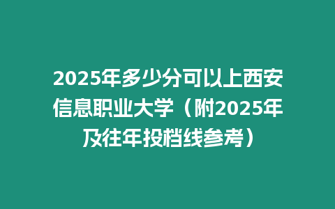 2025年多少分可以上西安信息職業(yè)大學(xué)（附2025年及往年投檔線參考）