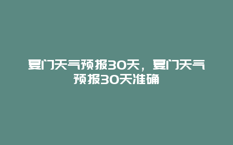 夏門天氣預報30天，夏門天氣預報30天準確