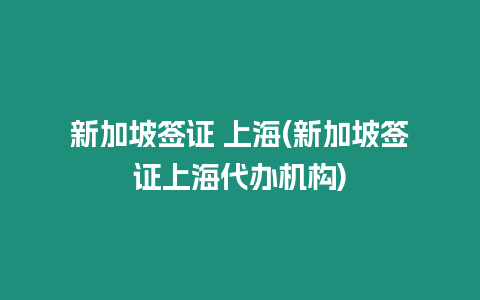 新加坡簽證 上海(新加坡簽證上海代辦機構)