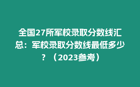 全國(guó)27所軍校錄取分?jǐn)?shù)線匯總：軍校錄取分?jǐn)?shù)線最低多少？（2023參考）