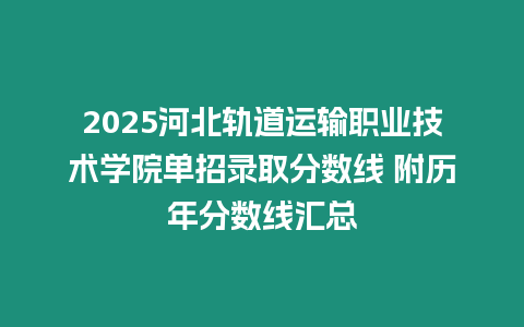 2025河北軌道運輸職業技術學院單招錄取分數線 附歷年分數線匯總