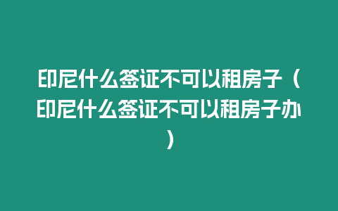 印尼什么簽證不可以租房子（印尼什么簽證不可以租房子辦）