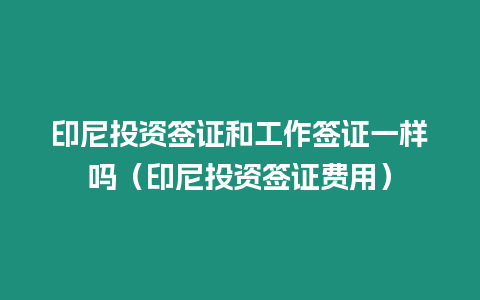 印尼投資簽證和工作簽證一樣嗎（印尼投資簽證費用）