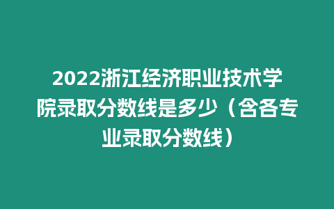 2022浙江經(jīng)濟職業(yè)技術學院錄取分數(shù)線是多少（含各專業(yè)錄取分數(shù)線）