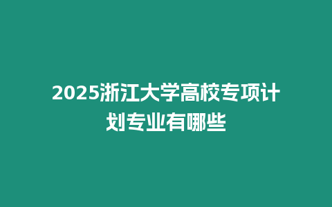 2025浙江大學高校專項計劃專業有哪些