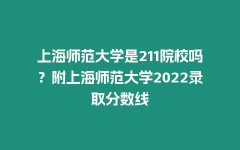 上海師范大學是211院校嗎？附上海師范大學2022錄取分數線