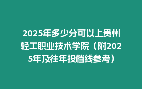 2025年多少分可以上貴州輕工職業(yè)技術(shù)學(xué)院（附2025年及往年投檔線參考）