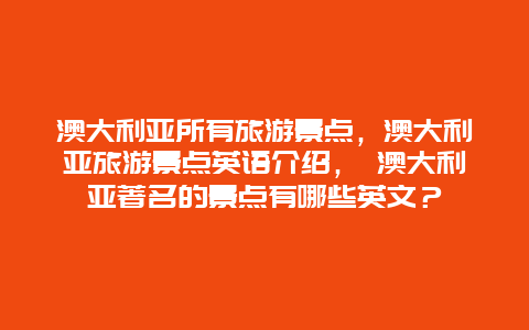 澳大利亞所有旅游景點(diǎn)，澳大利亞旅游景點(diǎn)英語(yǔ)介紹， 澳大利亞著名的景點(diǎn)有哪些英文？