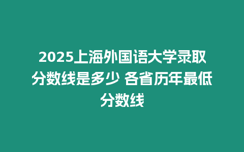 2025上海外國語大學錄取分數線是多少 各省歷年最低分數線