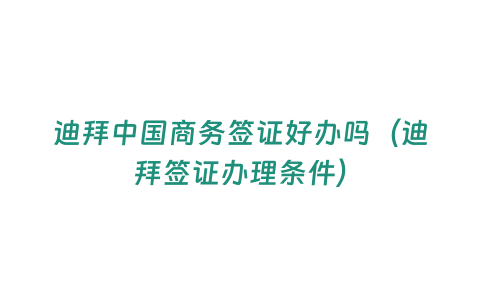 迪拜中國商務簽證好辦嗎（迪拜簽證辦理條件）