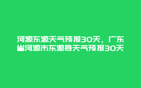 河源東源天氣預報30天，廣東省河源市東源縣天氣預報30天