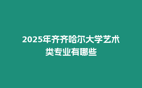 2025年齊齊哈爾大學藝術類專業有哪些