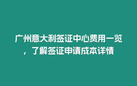 廣州意大利簽證中心費用一覽，了解簽證申請成本詳情