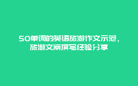 50單詞的英語旅游作文示范，旅游文案撰寫經驗分享