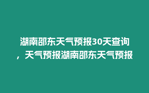 湖南邵東天氣預報30天查詢，天氣預報湖南邵東天氣預報