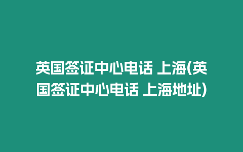 英國簽證中心電話 上海(英國簽證中心電話 上海地址)