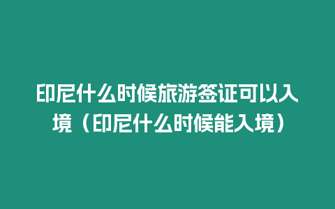 印尼什么時候旅游簽證可以入境（印尼什么時候能入境）