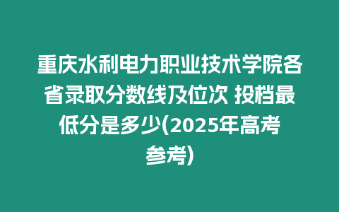 重慶水利電力職業(yè)技術(shù)學(xué)院各省錄取分?jǐn)?shù)線及位次 投檔最低分是多少(2025年高考參考)