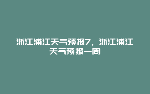 浙江浦江天氣預報7，浙江浦江天氣預報一周