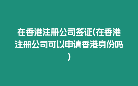 在香港注冊(cè)公司簽證(在香港注冊(cè)公司可以申請(qǐng)香港身份嗎)