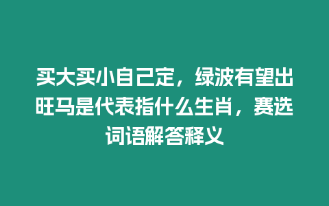 買大買小自己定，綠波有望出旺馬是代表指什么生肖，賽選詞語解答釋義